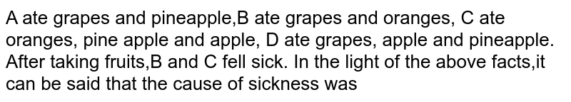 A ate grapes and pineapple B ate grapes and oranges C ate oranges pineapple and apples. D ate grapes apples and pineapples After taking fruits B and C fell sick. In the light of the above facts , it can be said the cause of sickness was: