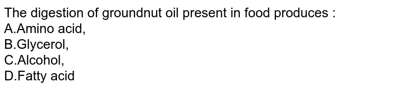 The digestion of groundnut oil present in food produces : A.Amino acid, B.Glycerol, C.Alcohol,D.Fatty acid