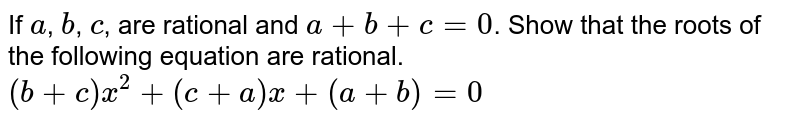 If `a`, `b`, `c`, are rational and `a + b + c= 0`. Show that the roots of the following equation are rational. <br> `(b + c)x^2 + (c + a)x + (a + b) = 0`
