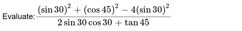 Evaluate:`((sin 30)^2+(cos 45)^2-4(sin 30)^2)/(2sin 30 cos 30+tan 45)`