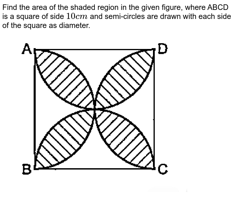 Find the area of the shaded region in the given figure, where ABCD is a square of side 10cm and semi-circles are drawn with each side of the square as diameter.