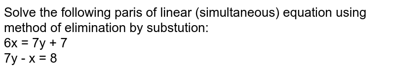 Solve the following paris of linear (simultaneous) equation using method of elimination by substution: 6x = 7y + 7 7y - x = 8