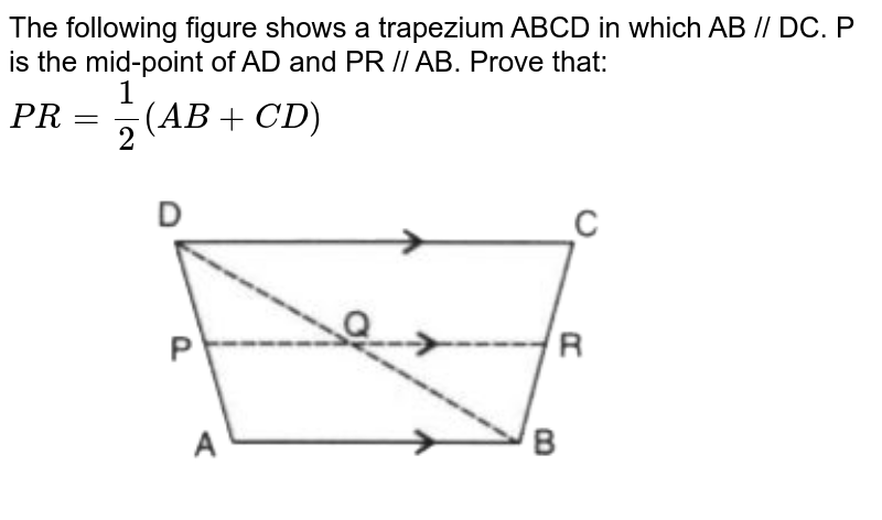 The following figure shows a trapezium ABCD in which AB // DC. P is the mid-point of AD and PR // AB. Prove that: <br> `PR = (1)/(2)(AB + CD)` <br> <img src="https://doubtnut-static.s.llnwi.net/static/physics_images/SEL_RKB_ICSE_MAT_IX_C12_E02_004_Q01.png" width="80%">
