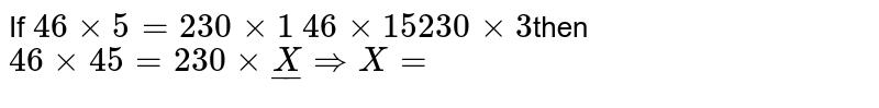 If 46 xx 5 = 230 xx 1 46 xx 15 230 xx 3 then 46 xx 45 = 230 xx underline X implies X =