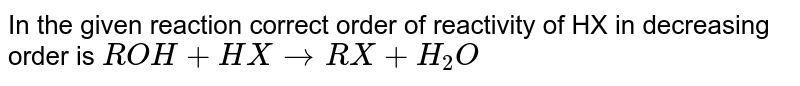 In the given reaction correct order of reactivity of HX in decreasing order is ROH+HX rarr RX +H_2O