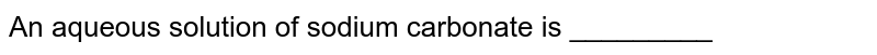 An aqueous solution of sodium carbonate is _________
