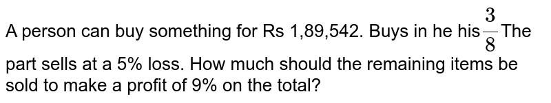 A person can buy something for Rs 1,89,542. Buys in he his (3)/(8) The part sells at a 5% loss. How much should the remaining items be sold to make a profit of 9% on the total?