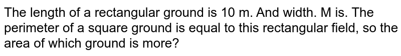 The length of a rectangular ground is 10 m. And width. M is. The perimeter of a square ground is equal to this rectangular field, so the area of which ground is more?