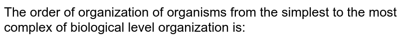The order of organization of organisms from the simplest to the most complex of biological level organization is: