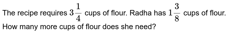The recipe requires `3"" 1/4` cups of flour. Radha has `1""3 /8` cups of flour. How many more cups of flour does she need?