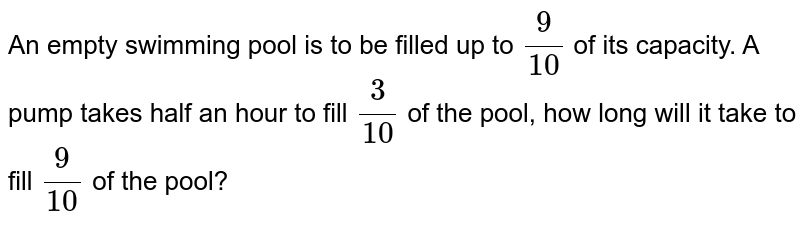 An empty swimming pool is to be filled up to 9/10 of its capacity. A pump takes half an hour to fill 3/10 of the pool, how long will it take to fill 9/10 of the pool?
