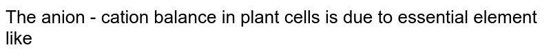 The anion - cation balance in plant cells is due to essential element like