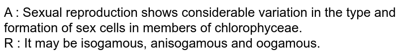 A : Sexual reproduction shows considerable variation in the type and formation of sex cells in members of chlorophyceae. R : It may be isogamous, anisogamous and oogamous.