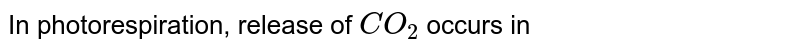 In photorespiration , release of CO2 occurs in