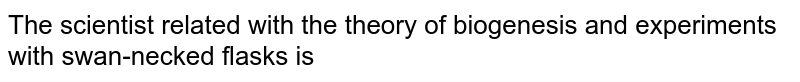 The scientist related with the theory of biogenesis and experiments with swan-necked flasks is