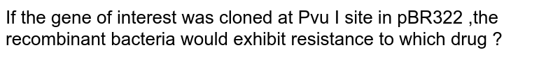 If the gene of interest was cloned at Pvu I site in pBR322 ,the recombinant bacteria would exhibit resistance to which drug ?