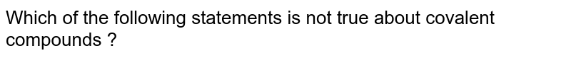 Which of the following statements is not true about covalent compounds ?