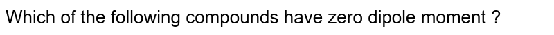 Which of the following compounds have zero dipole moment ?