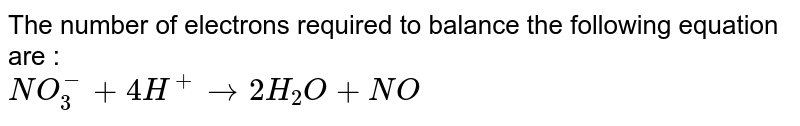 The number of electrons required to balance the following equation are : <br> `NO_(3)^(-)+4H^(+)rarr2H_(2)O+NO`