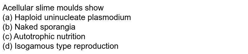 Acellular slime moulds show (a) Haploid uninucleate plasmodium (b) Naked sporangia (c) Autotrophic nutrition (d) Isogamous type reproduction