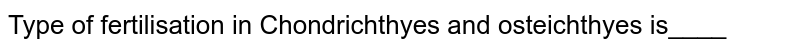 Type of fertilisation in Chondrichthyes and osteichthyes is____
