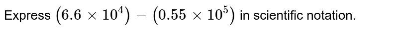 Express `(6.6xx10^(4))-(0.55xx10^(5))` in scientific notation. 