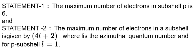 STATEMENT-1 : The maximum number of electrons in subshell p is 6. and STATEMENT -2 : The maximum number of electrons in a subshell isgiven by ( 4l +2 ) , where l is the azimuthal quantum number and for p-subshell l=1 .