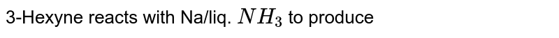 3-Hexyne reacts with Na/liq. `NH_(3)` to produce 