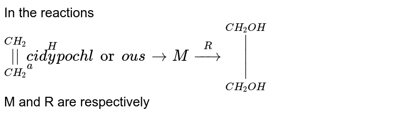 In the reactions <br>`underset(CH_2)overset(CH_2)(||)underset"acid"overset"Hypochlorous"to M oversetRtounderset(CH_2OH)overset(CH_2OH)|` <br> M and R are respectively 