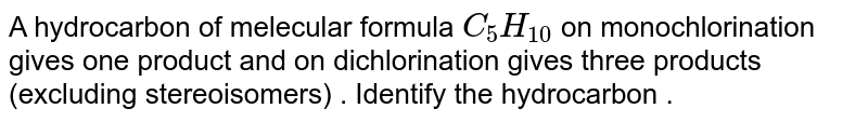 A hydrocarbon of  melecular  formula  `C_(5)H_(10)` on monochlorination gives  one product and on   dichlorination  gives  three  products  (excluding   stereoisomers)  . Identify the   hydrocarbon .