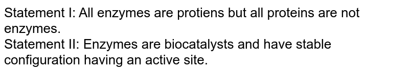 Statement I: All enzymes are protiens but all proteins are not enzymes. Statement II: Enzymes are biocatalysts and have stable configuration having an active site.