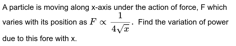 A particle is moving along x-axis under the action of force, F which varies with its position as `F prop(1)/(4sqrtx).` Find the variation of power due to this fore with x. 