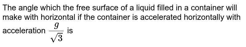 The angle which the free surface of a liquid filled in a container will make with horizontal if the container is accelerated horizontally with acceleration `(g)/(sqrt(3))` is 