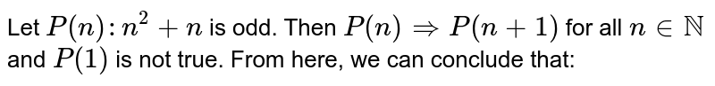 Let `P(n): n^(2)+n` is odd. Then `P(n) Rightarrow P(n+1)` for all `n in NN` and `P(1)` is not true.  From here, we can conclude that:
