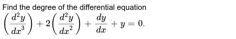 Find the degree of the differential equation `((d^(3)y)/(dx^(3))) + 2 ((d^(2)y)/(dx^(2))) + (dy)/(dx) + y = 0`.