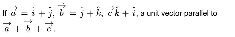 If `veca=hati+hatj, vecb=hatj+hatk, vec c hatk+hati`, a  unit vector parallel to `veca+vecb+vecc`. 
