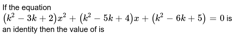 If the equation (k^(2)-3k +2) x^(2) + ( k^(2) -5k + 4)x + ( k^(2) -6k + 5) =0 is an identity then the value of k is