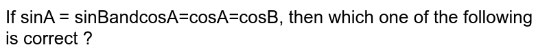 If sinA = sinBandcosA=cosA=cosB,  then which one of the following is correct  ?