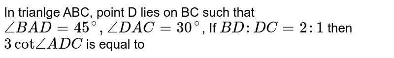 In trianlge ABC, point D lies on BC such that `angleBAD = 45^(@), angleDAC = 30^(@)`, If `BD:DC=2:1` then `3cotangleADC` is equal to 