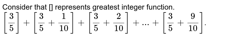 Consider that [] represents greatest integer function. [(3)/(5)] + [(3)/(5)+(1)/(10)] +[(3)/(5)+(2)/(10)]+...+[(3)/(5)+(9)/(10)] .