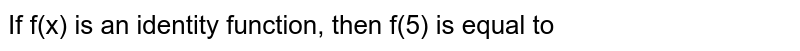If f(x) is an identity function, then f(5) is equal to 