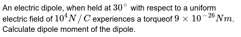 An electric dipole, when held at 30^(@) with respect to a uniform electric field of 10^(4) N //C experiences a torqueof 9 xx 10^(-26) N m . Calculate dipole moment of the dipole.