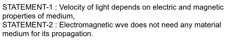 STATEMENT-1 : Velocity of light depends on electric and magnetic properties of medium, <br> STATEMENT-2 : Electromagnetic wve does not need any material medium for its propagation. 