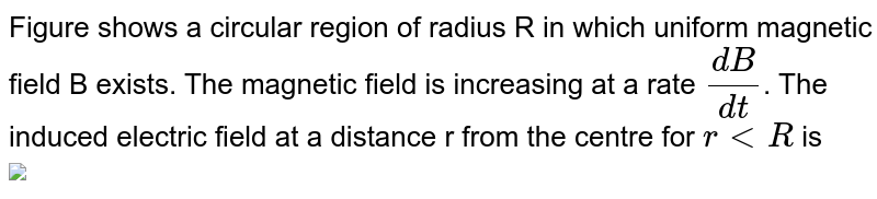 Figure shows a circular region of radius R in which uniform magnetic field B exists. The magnetic field is increasing at a rate `(dB)/(dt)`. The induced electric field at a distance r from the centre for `r lt R` is <br> <img src="https://d10lpgp6xz60nq.cloudfront.net/physics_images/AAK_P6_NEET_PHY_SP6_C23_E03_004_Q01.png" width="80%">