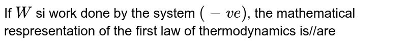 If `W` si work done by the system `(-ve)`, the mathematical respresentation of the first law of thermodynamics is//are 