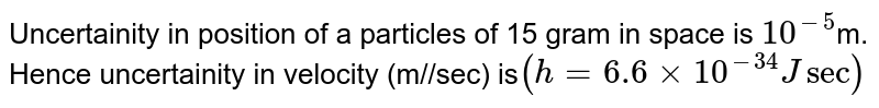 Uncertainity in position of a particles of 15 gram in space is 10^(-5) m. Hence uncertainity in velocity (m//sec) is (h = 6.6 xx 10^(-34)Jsec)