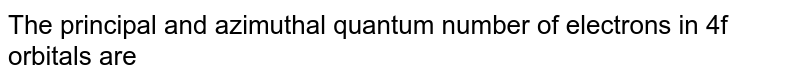 The principal and azimuthal quantum number of electrons in 4f orbitals are