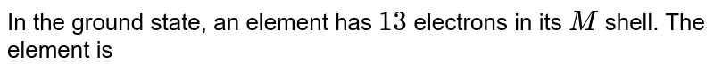 In the ground state, an element has 13 electrons in its M shell. The element is