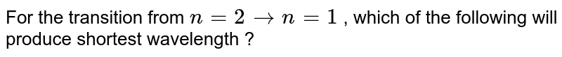 For the  transition  from  `n=2 to  n=1` , which  of  the following  will produce  shortest  wavelength  ?