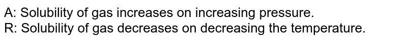 A: Solubility of gas increases on increasing pressure. R: Solubility of gas decreases on decreasing the temperature.